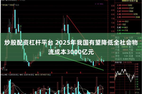 炒股配资杠杆平台 2025年我国有望降低全社会物流成本3000亿元