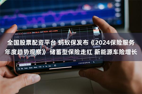 全国股票配资平台 蚂蚁保发布《2024保险服务年度趋势观察》 储蓄型保险走红 新能源车险增长