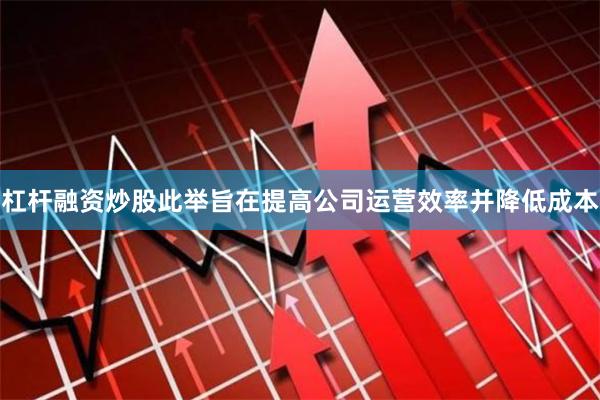 杠杆融资炒股此举旨在提高公司运营效率并降低成本