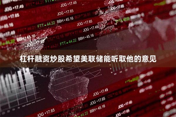 杠杆融资炒股希望美联储能听取他的意见