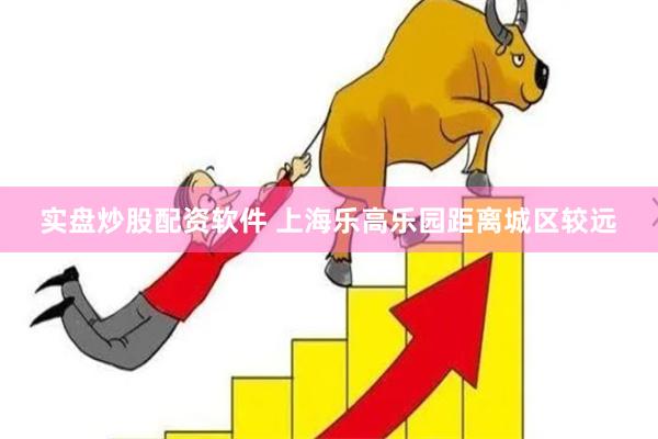 实盘炒股配资软件 上海乐高乐园距离城区较远