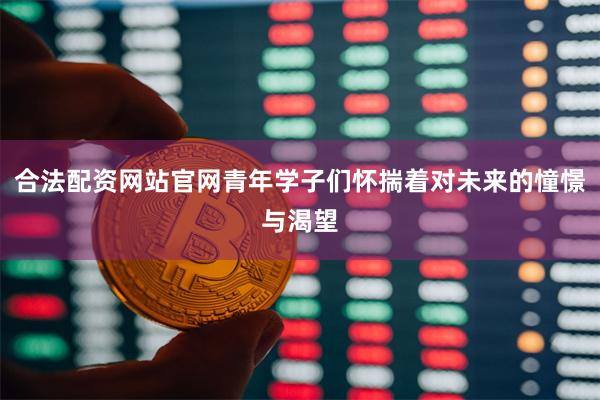 合法配资网站官网青年学子们怀揣着对未来的憧憬与渴望