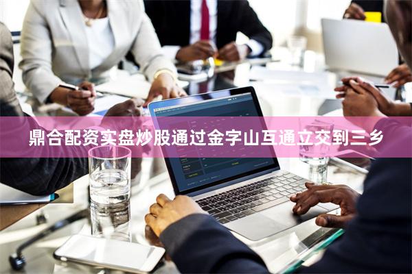 鼎合配资实盘炒股通过金字山互通立交到三乡